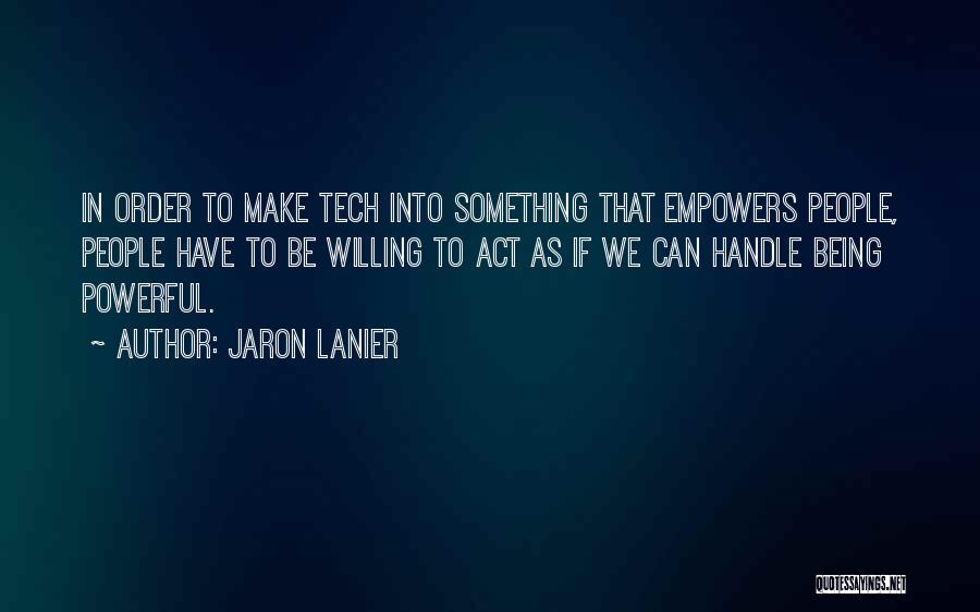 Jaron Lanier Quotes: In Order To Make Tech Into Something That Empowers People, People Have To Be Willing To Act As If We