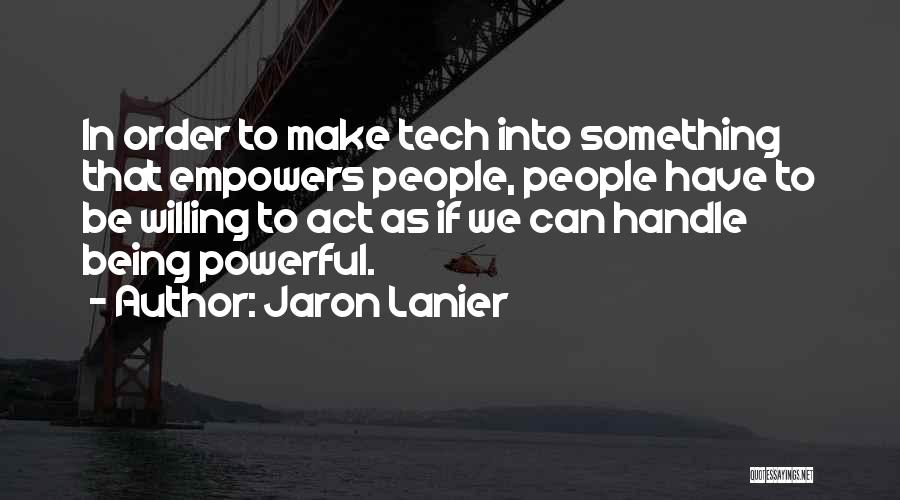 Jaron Lanier Quotes: In Order To Make Tech Into Something That Empowers People, People Have To Be Willing To Act As If We