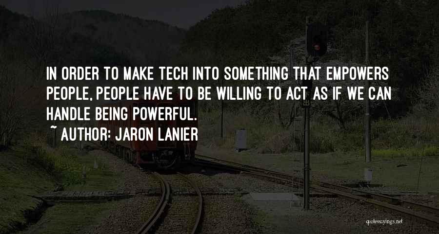 Jaron Lanier Quotes: In Order To Make Tech Into Something That Empowers People, People Have To Be Willing To Act As If We