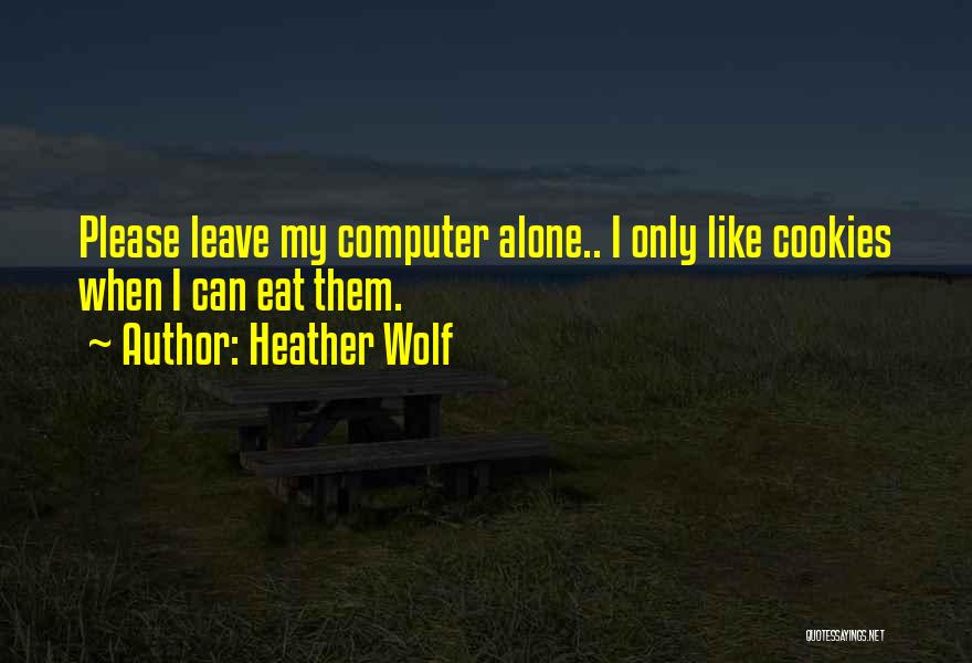 Heather Wolf Quotes: Please Leave My Computer Alone.. I Only Like Cookies When I Can Eat Them.