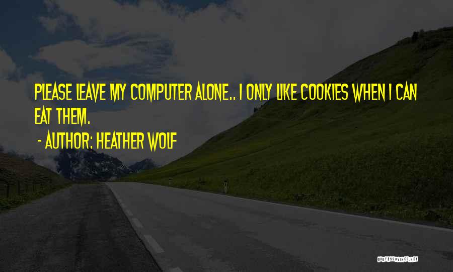 Heather Wolf Quotes: Please Leave My Computer Alone.. I Only Like Cookies When I Can Eat Them.