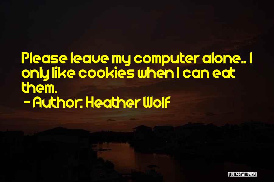 Heather Wolf Quotes: Please Leave My Computer Alone.. I Only Like Cookies When I Can Eat Them.