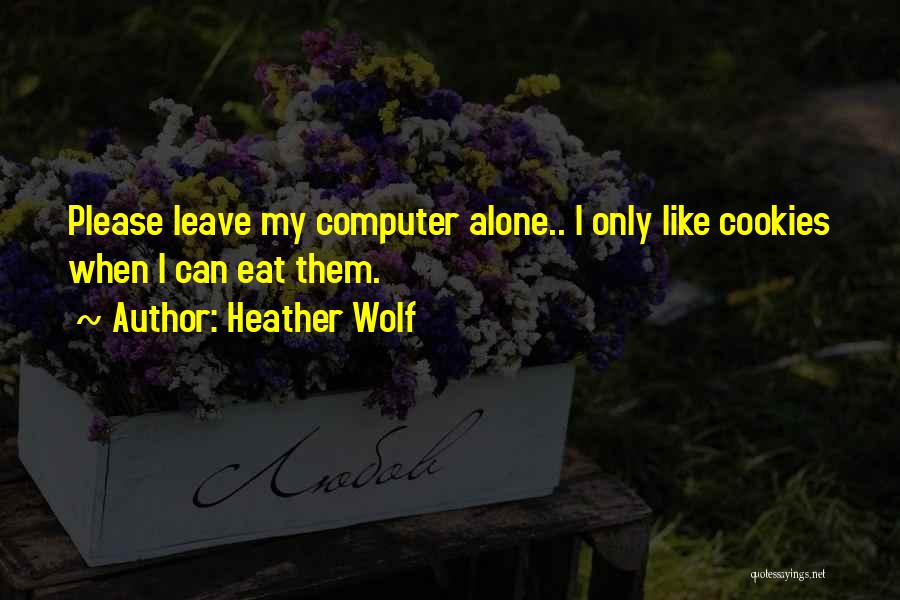 Heather Wolf Quotes: Please Leave My Computer Alone.. I Only Like Cookies When I Can Eat Them.