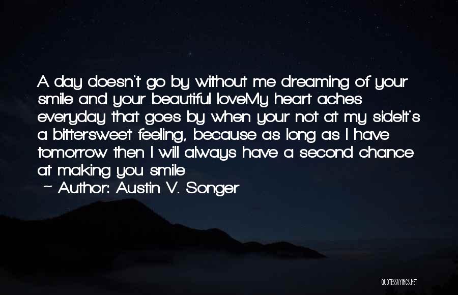 Austin V. Songer Quotes: A Day Doesn't Go By Without Me Dreaming Of Your Smile And Your Beautiful Lovemy Heart Aches Everyday That Goes