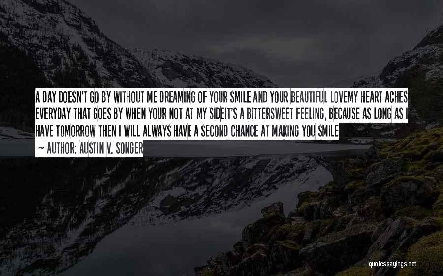 Austin V. Songer Quotes: A Day Doesn't Go By Without Me Dreaming Of Your Smile And Your Beautiful Lovemy Heart Aches Everyday That Goes