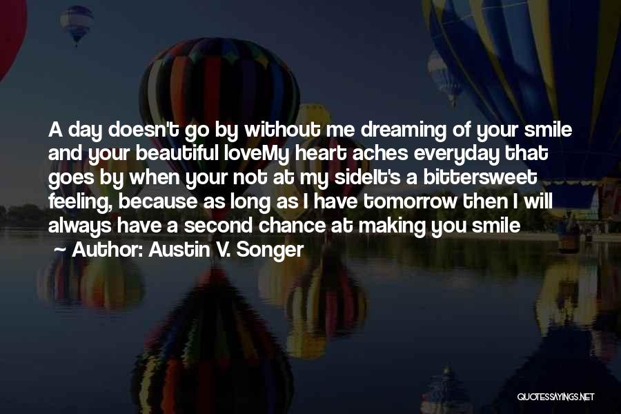 Austin V. Songer Quotes: A Day Doesn't Go By Without Me Dreaming Of Your Smile And Your Beautiful Lovemy Heart Aches Everyday That Goes