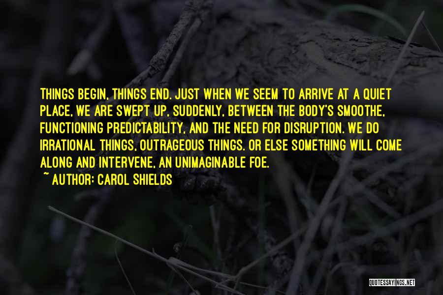 Carol Shields Quotes: Things Begin, Things End. Just When We Seem To Arrive At A Quiet Place, We Are Swept Up, Suddenly, Between