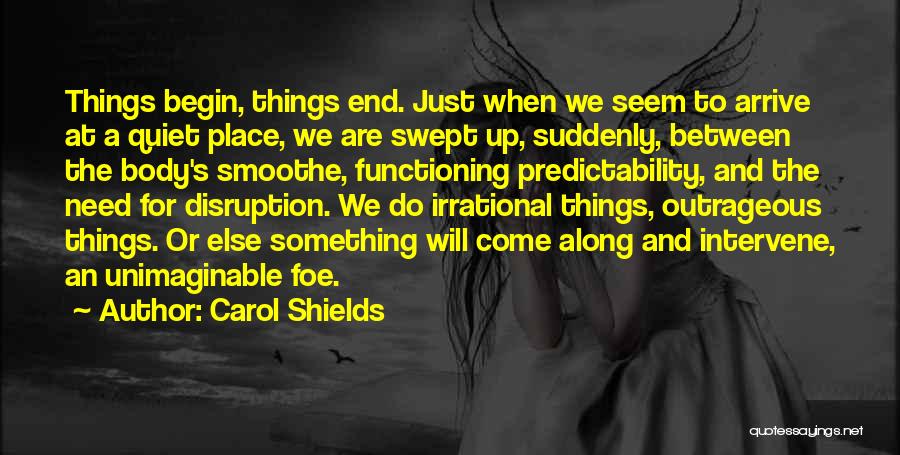 Carol Shields Quotes: Things Begin, Things End. Just When We Seem To Arrive At A Quiet Place, We Are Swept Up, Suddenly, Between