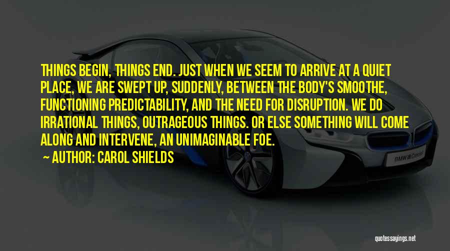 Carol Shields Quotes: Things Begin, Things End. Just When We Seem To Arrive At A Quiet Place, We Are Swept Up, Suddenly, Between