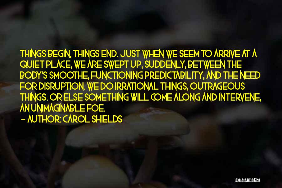 Carol Shields Quotes: Things Begin, Things End. Just When We Seem To Arrive At A Quiet Place, We Are Swept Up, Suddenly, Between