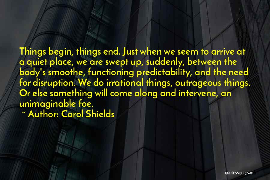 Carol Shields Quotes: Things Begin, Things End. Just When We Seem To Arrive At A Quiet Place, We Are Swept Up, Suddenly, Between