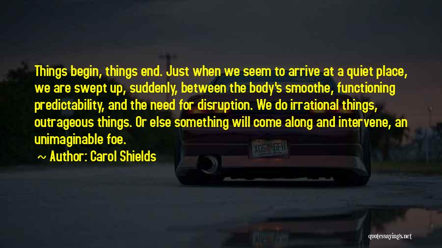 Carol Shields Quotes: Things Begin, Things End. Just When We Seem To Arrive At A Quiet Place, We Are Swept Up, Suddenly, Between