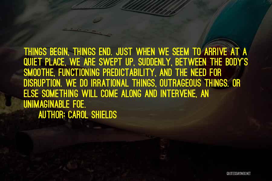 Carol Shields Quotes: Things Begin, Things End. Just When We Seem To Arrive At A Quiet Place, We Are Swept Up, Suddenly, Between