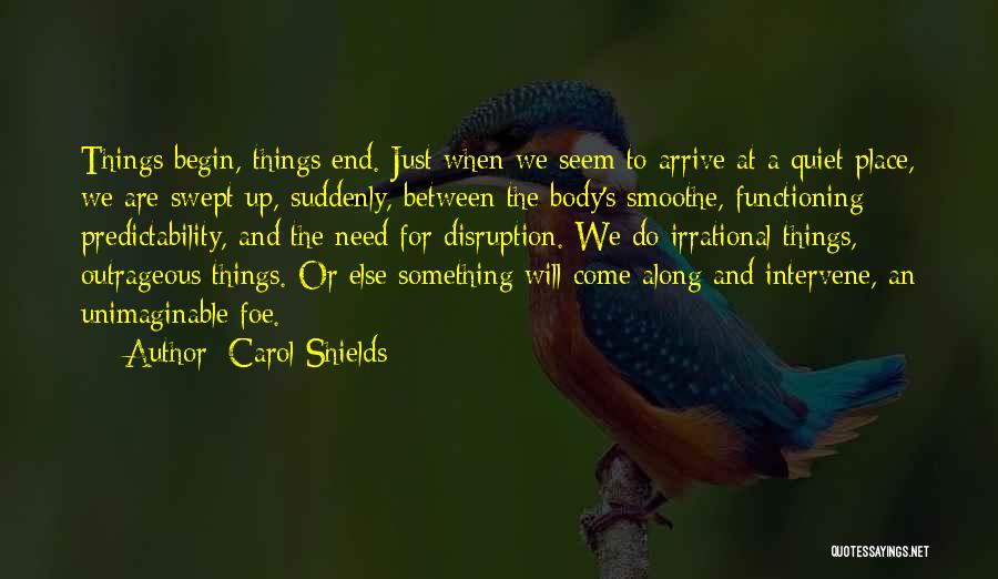 Carol Shields Quotes: Things Begin, Things End. Just When We Seem To Arrive At A Quiet Place, We Are Swept Up, Suddenly, Between