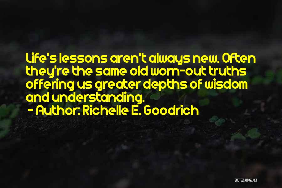 Richelle E. Goodrich Quotes: Life's Lessons Aren't Always New. Often They're The Same Old Worn-out Truths Offering Us Greater Depths Of Wisdom And Understanding.