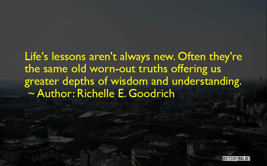 Richelle E. Goodrich Quotes: Life's Lessons Aren't Always New. Often They're The Same Old Worn-out Truths Offering Us Greater Depths Of Wisdom And Understanding.