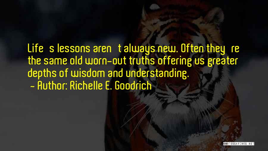 Richelle E. Goodrich Quotes: Life's Lessons Aren't Always New. Often They're The Same Old Worn-out Truths Offering Us Greater Depths Of Wisdom And Understanding.