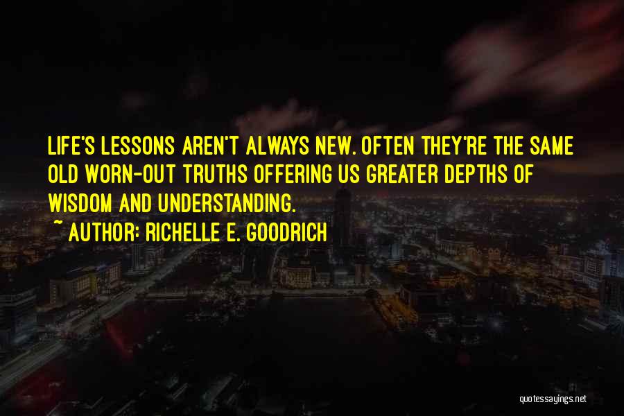 Richelle E. Goodrich Quotes: Life's Lessons Aren't Always New. Often They're The Same Old Worn-out Truths Offering Us Greater Depths Of Wisdom And Understanding.