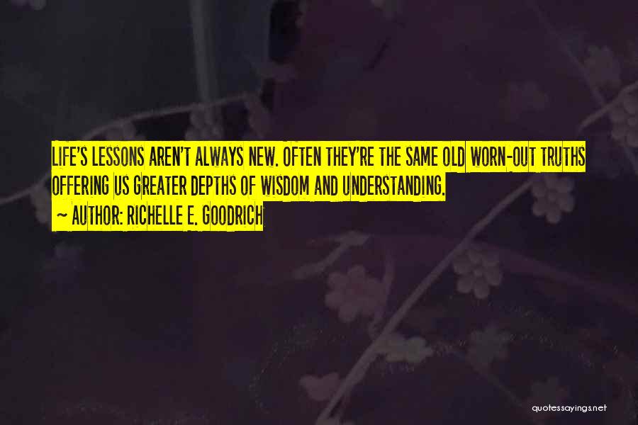 Richelle E. Goodrich Quotes: Life's Lessons Aren't Always New. Often They're The Same Old Worn-out Truths Offering Us Greater Depths Of Wisdom And Understanding.