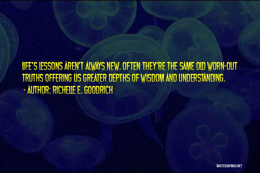 Richelle E. Goodrich Quotes: Life's Lessons Aren't Always New. Often They're The Same Old Worn-out Truths Offering Us Greater Depths Of Wisdom And Understanding.