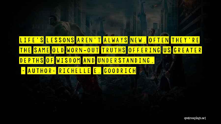 Richelle E. Goodrich Quotes: Life's Lessons Aren't Always New. Often They're The Same Old Worn-out Truths Offering Us Greater Depths Of Wisdom And Understanding.