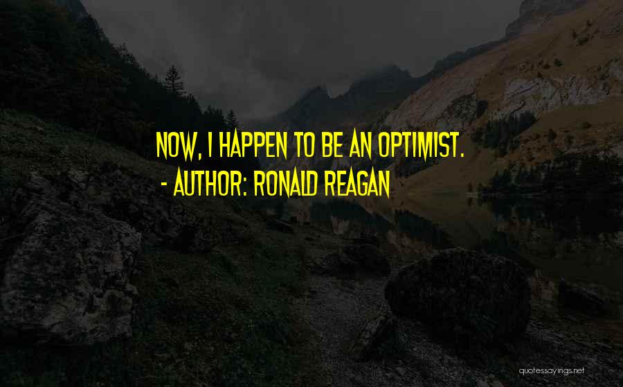 Ronald Reagan Quotes: Now, I Happen To Be An Optimist.