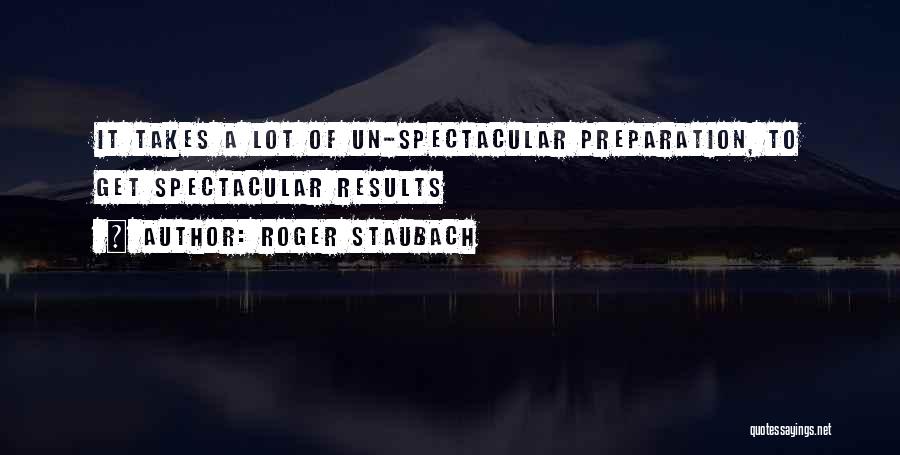 Roger Staubach Quotes: It Takes A Lot Of Un-spectacular Preparation, To Get Spectacular Results