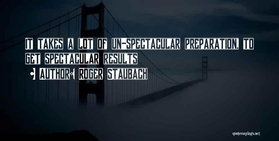 Roger Staubach Quotes: It Takes A Lot Of Un-spectacular Preparation, To Get Spectacular Results