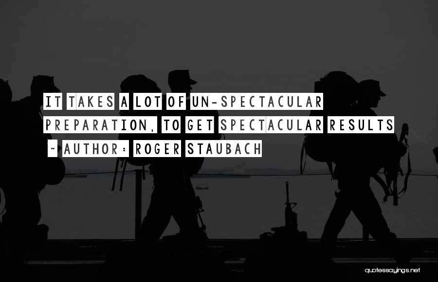 Roger Staubach Quotes: It Takes A Lot Of Un-spectacular Preparation, To Get Spectacular Results