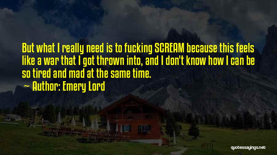 Emery Lord Quotes: But What I Really Need Is To Fucking Scream Because This Feels Like A War That I Got Thrown Into,