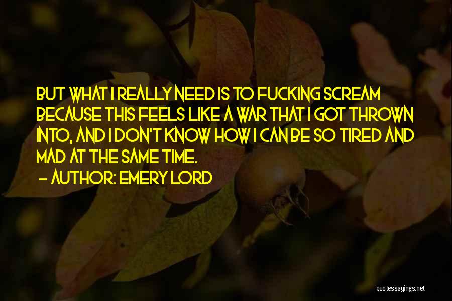 Emery Lord Quotes: But What I Really Need Is To Fucking Scream Because This Feels Like A War That I Got Thrown Into,