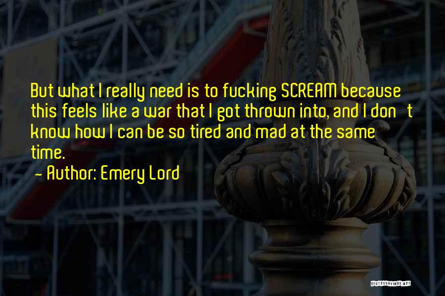 Emery Lord Quotes: But What I Really Need Is To Fucking Scream Because This Feels Like A War That I Got Thrown Into,