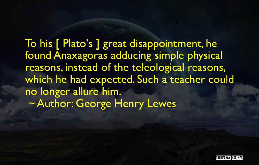 George Henry Lewes Quotes: To His [ Plato's ] Great Disappointment, He Found Anaxagoras Adducing Simple Physical Reasons, Instead Of The Teleological Reasons, Which