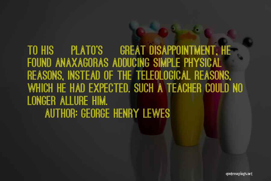 George Henry Lewes Quotes: To His [ Plato's ] Great Disappointment, He Found Anaxagoras Adducing Simple Physical Reasons, Instead Of The Teleological Reasons, Which