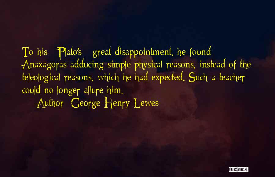 George Henry Lewes Quotes: To His [ Plato's ] Great Disappointment, He Found Anaxagoras Adducing Simple Physical Reasons, Instead Of The Teleological Reasons, Which