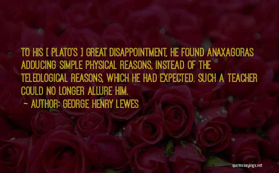 George Henry Lewes Quotes: To His [ Plato's ] Great Disappointment, He Found Anaxagoras Adducing Simple Physical Reasons, Instead Of The Teleological Reasons, Which