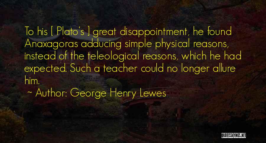 George Henry Lewes Quotes: To His [ Plato's ] Great Disappointment, He Found Anaxagoras Adducing Simple Physical Reasons, Instead Of The Teleological Reasons, Which