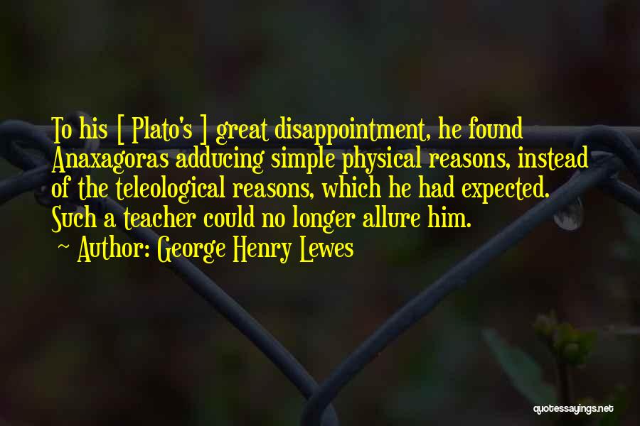 George Henry Lewes Quotes: To His [ Plato's ] Great Disappointment, He Found Anaxagoras Adducing Simple Physical Reasons, Instead Of The Teleological Reasons, Which