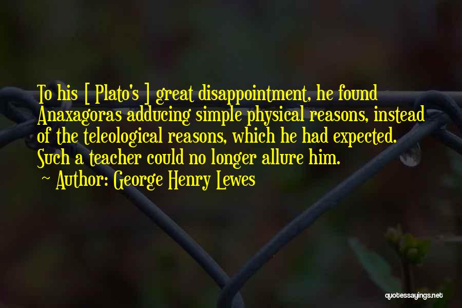 George Henry Lewes Quotes: To His [ Plato's ] Great Disappointment, He Found Anaxagoras Adducing Simple Physical Reasons, Instead Of The Teleological Reasons, Which