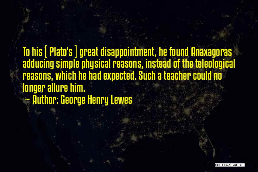 George Henry Lewes Quotes: To His [ Plato's ] Great Disappointment, He Found Anaxagoras Adducing Simple Physical Reasons, Instead Of The Teleological Reasons, Which