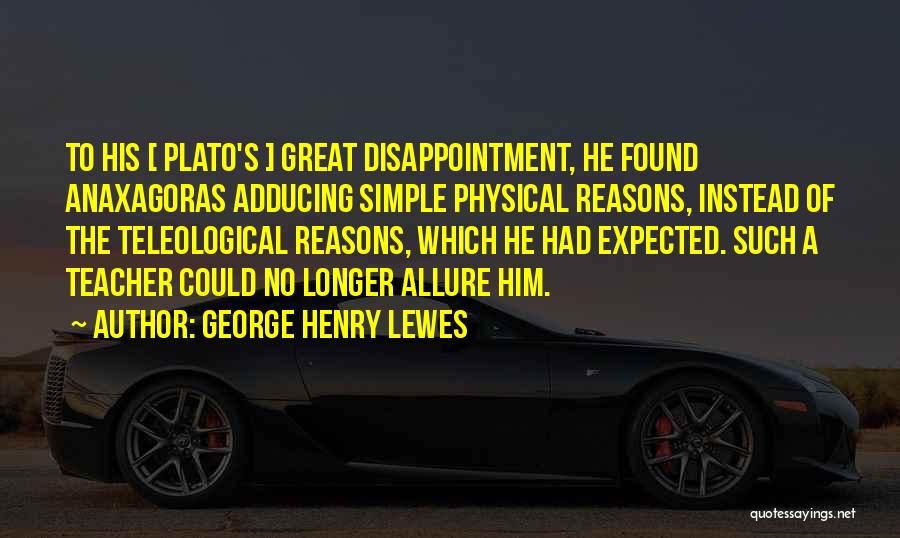 George Henry Lewes Quotes: To His [ Plato's ] Great Disappointment, He Found Anaxagoras Adducing Simple Physical Reasons, Instead Of The Teleological Reasons, Which