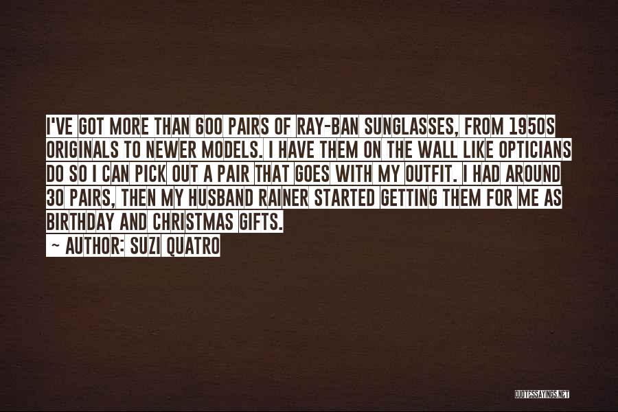Suzi Quatro Quotes: I've Got More Than 600 Pairs Of Ray-ban Sunglasses, From 1950s Originals To Newer Models. I Have Them On The
