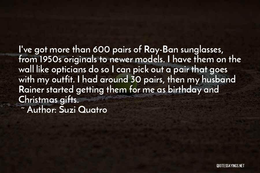 Suzi Quatro Quotes: I've Got More Than 600 Pairs Of Ray-ban Sunglasses, From 1950s Originals To Newer Models. I Have Them On The