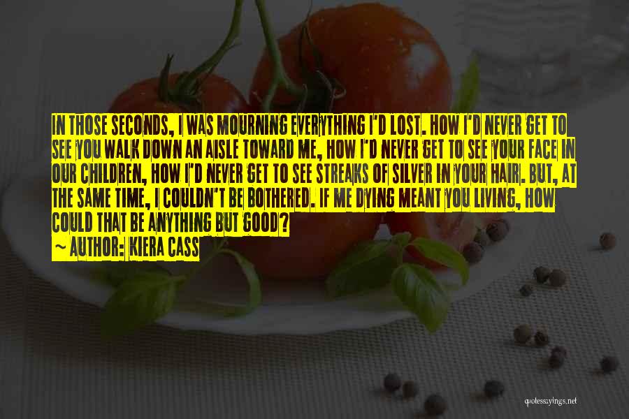 Kiera Cass Quotes: In Those Seconds, I Was Mourning Everything I'd Lost. How I'd Never Get To See You Walk Down An Aisle