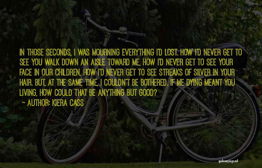 Kiera Cass Quotes: In Those Seconds, I Was Mourning Everything I'd Lost. How I'd Never Get To See You Walk Down An Aisle