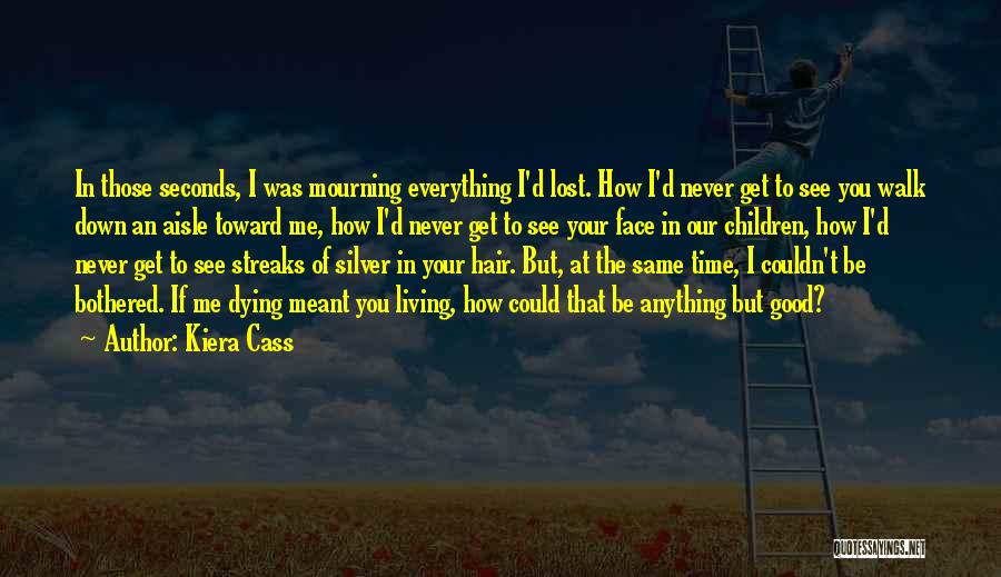 Kiera Cass Quotes: In Those Seconds, I Was Mourning Everything I'd Lost. How I'd Never Get To See You Walk Down An Aisle