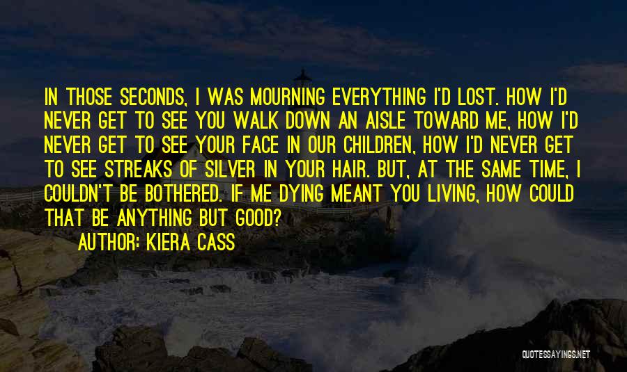 Kiera Cass Quotes: In Those Seconds, I Was Mourning Everything I'd Lost. How I'd Never Get To See You Walk Down An Aisle