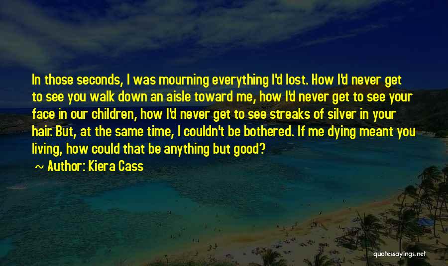 Kiera Cass Quotes: In Those Seconds, I Was Mourning Everything I'd Lost. How I'd Never Get To See You Walk Down An Aisle