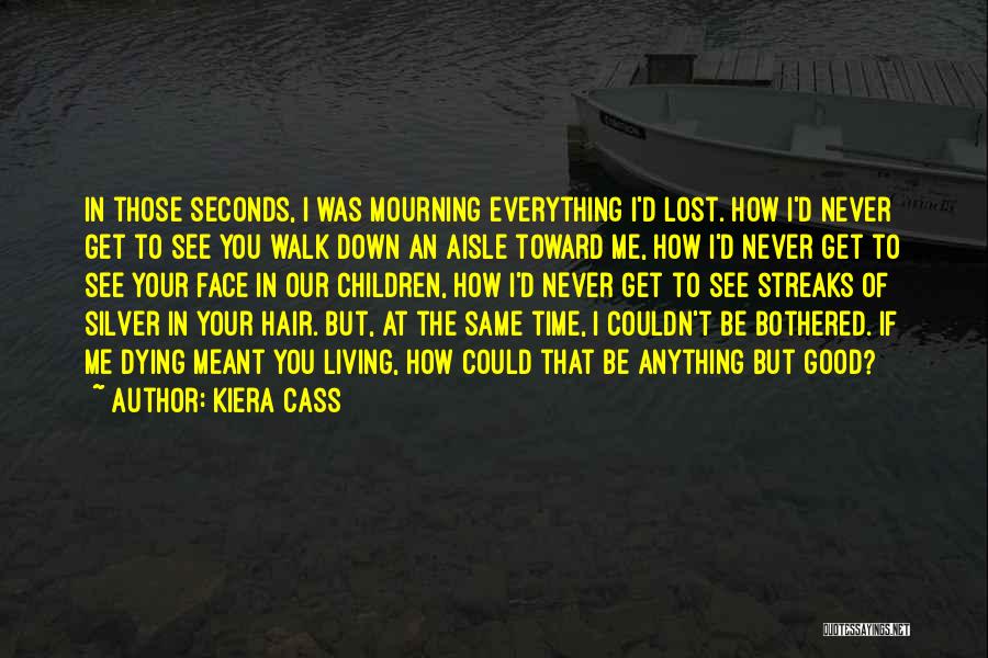 Kiera Cass Quotes: In Those Seconds, I Was Mourning Everything I'd Lost. How I'd Never Get To See You Walk Down An Aisle