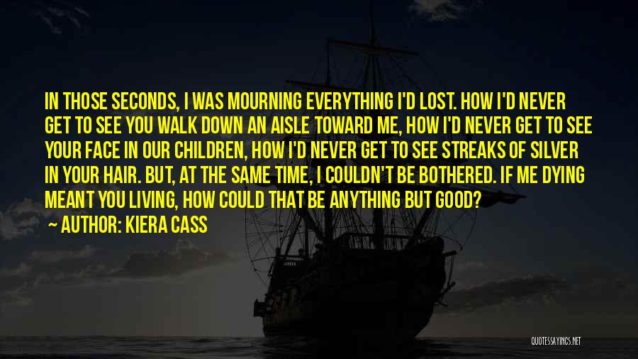 Kiera Cass Quotes: In Those Seconds, I Was Mourning Everything I'd Lost. How I'd Never Get To See You Walk Down An Aisle